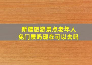 新疆旅游景点老年人免门票吗现在可以去吗