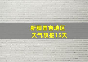 新疆昌吉地区天气预报15天