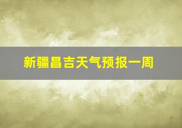 新疆昌吉天气预报一周