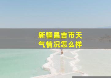 新疆昌吉市天气情况怎么样