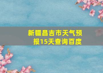 新疆昌吉市天气预报15天查询百度