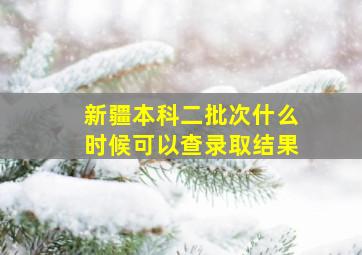 新疆本科二批次什么时候可以查录取结果