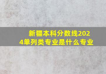 新疆本科分数线2024单列类专业是什么专业