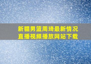 新疆男篮周琦最新情况直播视频播放网站下载