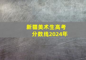 新疆美术生高考分数线2024年