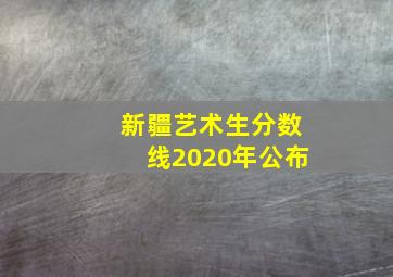 新疆艺术生分数线2020年公布