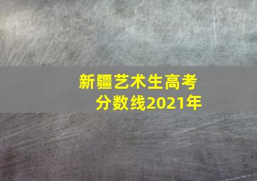 新疆艺术生高考分数线2021年