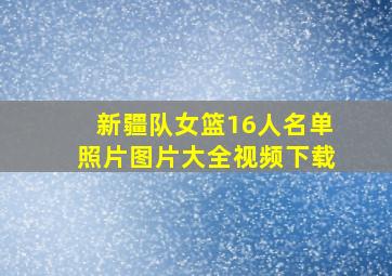 新疆队女篮16人名单照片图片大全视频下载