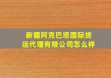 新疆阿克巴塔国际货运代理有限公司怎么样