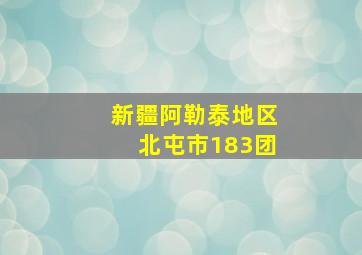 新疆阿勒泰地区北屯市183团