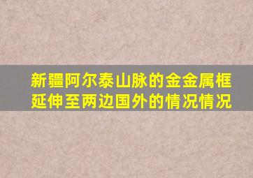 新疆阿尔泰山脉的金金属框延伸至两边国外的情况情况