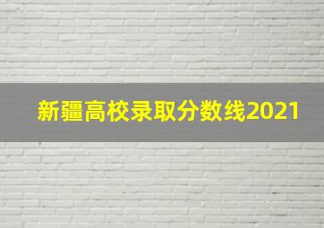 新疆高校录取分数线2021