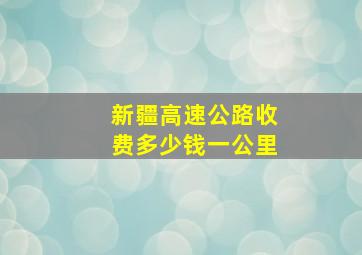 新疆高速公路收费多少钱一公里