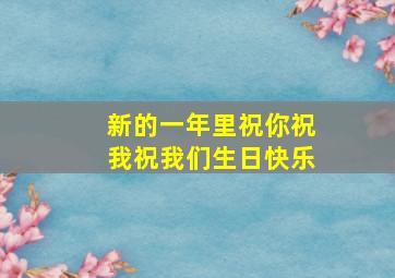 新的一年里祝你祝我祝我们生日快乐