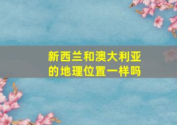 新西兰和澳大利亚的地理位置一样吗