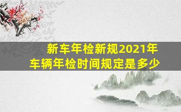 新车年检新规2021年车辆年检时间规定是多少