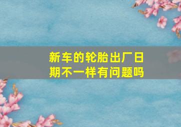 新车的轮胎出厂日期不一样有问题吗