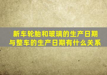 新车轮胎和玻璃的生产日期与整车的生产日期有什么关系