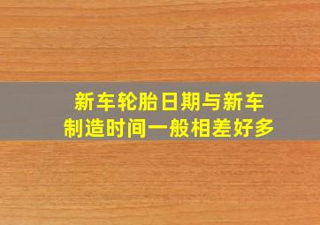 新车轮胎日期与新车制造时间一般相差好多