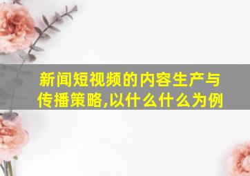 新闻短视频的内容生产与传播策略,以什么什么为例