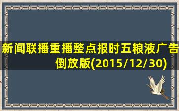 新闻联播重播整点报时五粮液广告倒放版(2015/12/30)