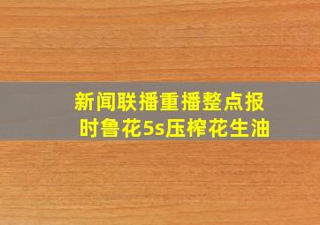 新闻联播重播整点报时鲁花5s压榨花生油