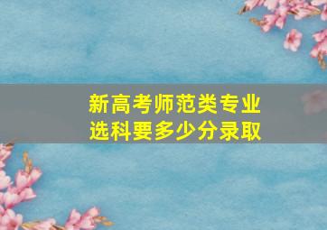 新高考师范类专业选科要多少分录取