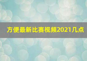 方便最新比赛视频2021几点