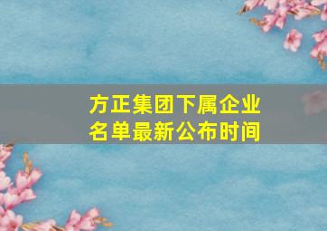 方正集团下属企业名单最新公布时间