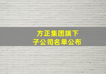 方正集团旗下子公司名单公布