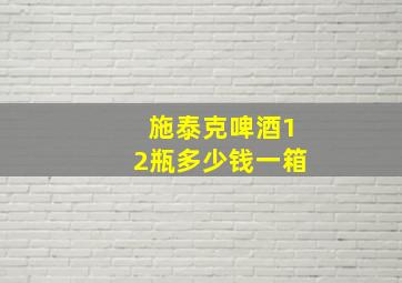 施泰克啤酒12瓶多少钱一箱