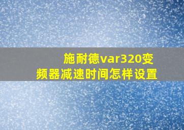 施耐德var320变频器减速时间怎样设置