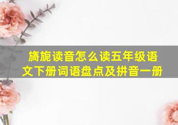 旖旎读音怎么读五年级语文下册词语盘点及拼音一册