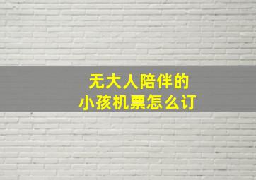 无大人陪伴的小孩机票怎么订