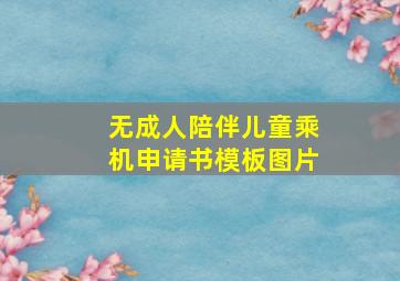 无成人陪伴儿童乘机申请书模板图片