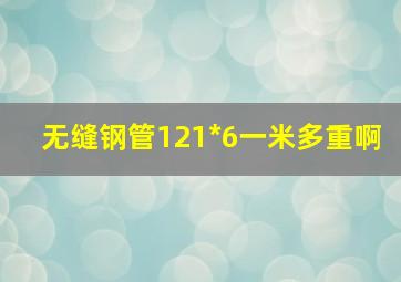 无缝钢管121*6一米多重啊