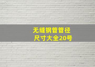 无缝钢管管径尺寸大全20号