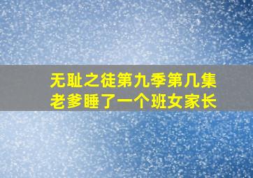 无耻之徒第九季第几集老爹睡了一个班女家长