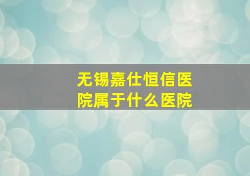 无锡嘉仕恒信医院属于什么医院