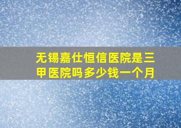 无锡嘉仕恒信医院是三甲医院吗多少钱一个月