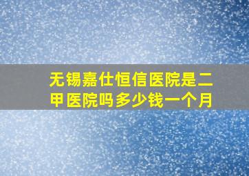 无锡嘉仕恒信医院是二甲医院吗多少钱一个月