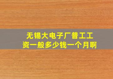 无锡大电子厂普工工资一般多少钱一个月啊