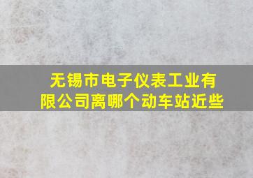 无锡市电子仪表工业有限公司离哪个动车站近些