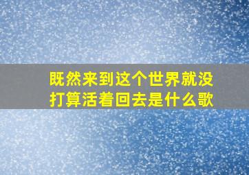 既然来到这个世界就没打算活着回去是什么歌