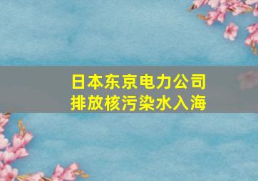 日本东京电力公司排放核污染水入海