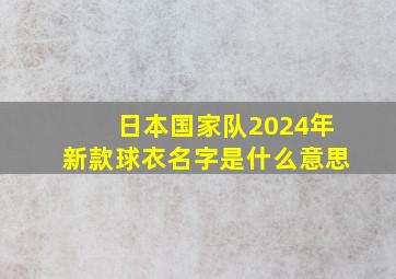 日本国家队2024年新款球衣名字是什么意思