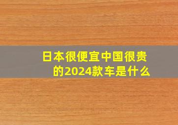 日本很便宜中国很贵的2024款车是什么