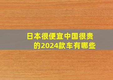 日本很便宜中国很贵的2024款车有哪些