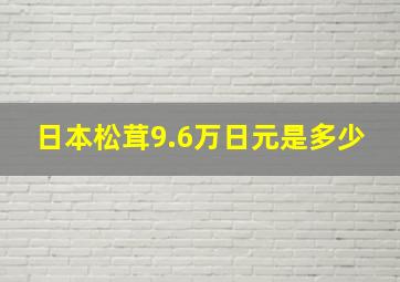 日本松茸9.6万日元是多少