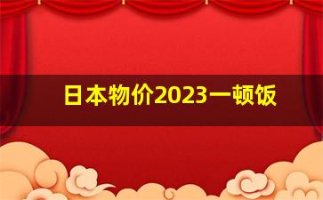 日本物价2023一顿饭